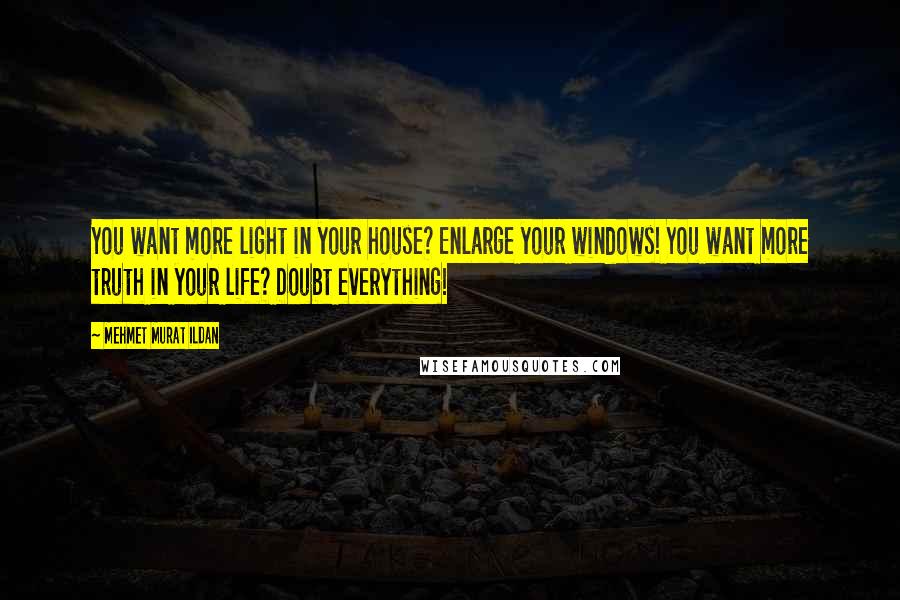 Mehmet Murat Ildan Quotes: You want more light in your house? Enlarge your windows! You want more truth in your life? Doubt everything!