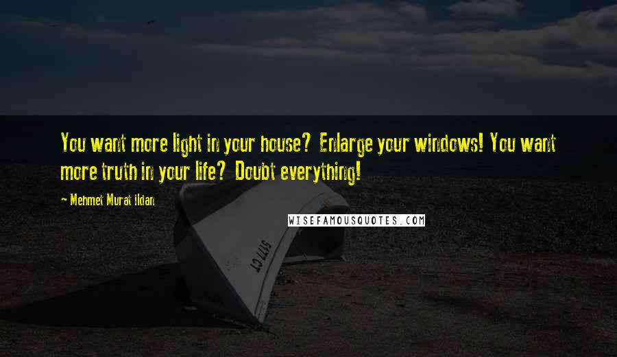 Mehmet Murat Ildan Quotes: You want more light in your house? Enlarge your windows! You want more truth in your life? Doubt everything!