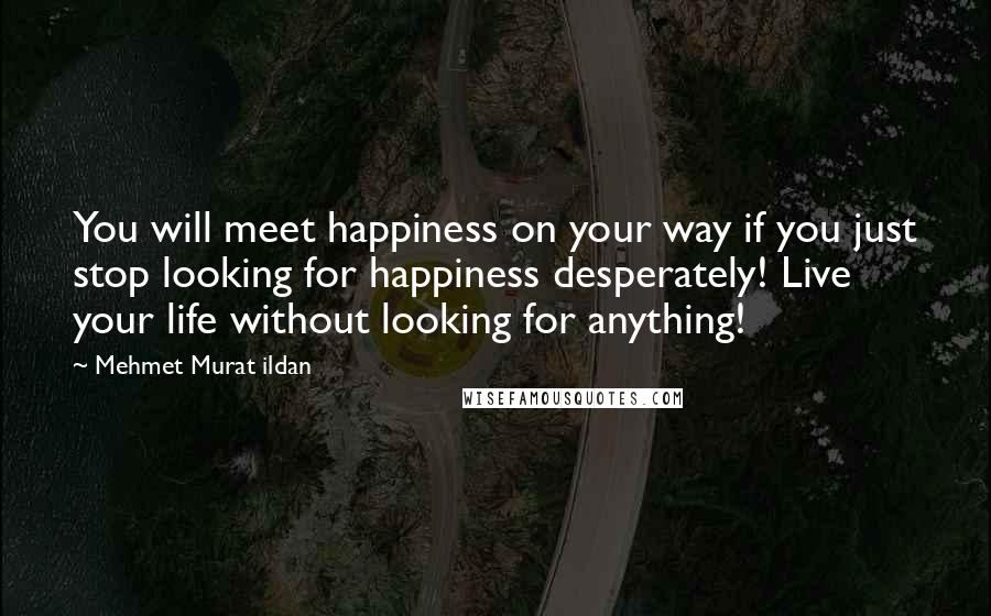 Mehmet Murat Ildan Quotes: You will meet happiness on your way if you just stop looking for happiness desperately! Live your life without looking for anything!