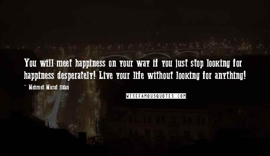 Mehmet Murat Ildan Quotes: You will meet happiness on your way if you just stop looking for happiness desperately! Live your life without looking for anything!