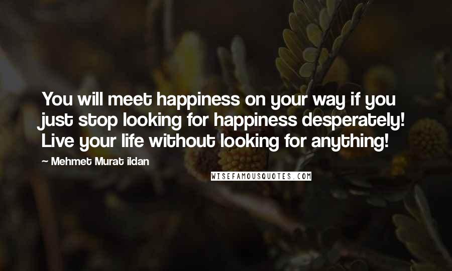 Mehmet Murat Ildan Quotes: You will meet happiness on your way if you just stop looking for happiness desperately! Live your life without looking for anything!