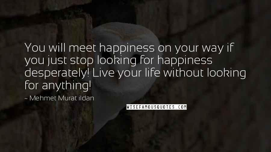 Mehmet Murat Ildan Quotes: You will meet happiness on your way if you just stop looking for happiness desperately! Live your life without looking for anything!