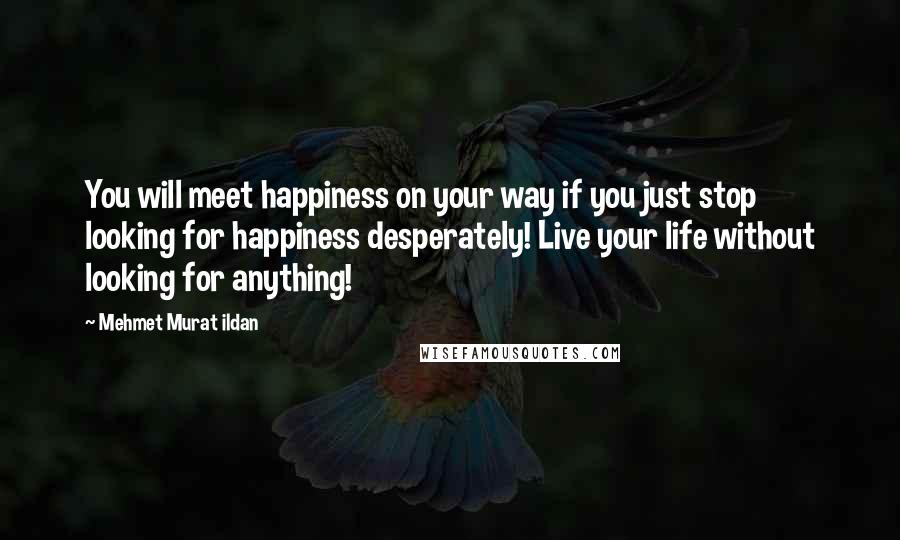 Mehmet Murat Ildan Quotes: You will meet happiness on your way if you just stop looking for happiness desperately! Live your life without looking for anything!