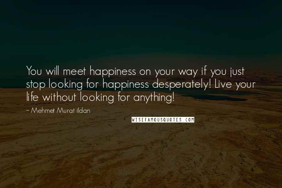 Mehmet Murat Ildan Quotes: You will meet happiness on your way if you just stop looking for happiness desperately! Live your life without looking for anything!