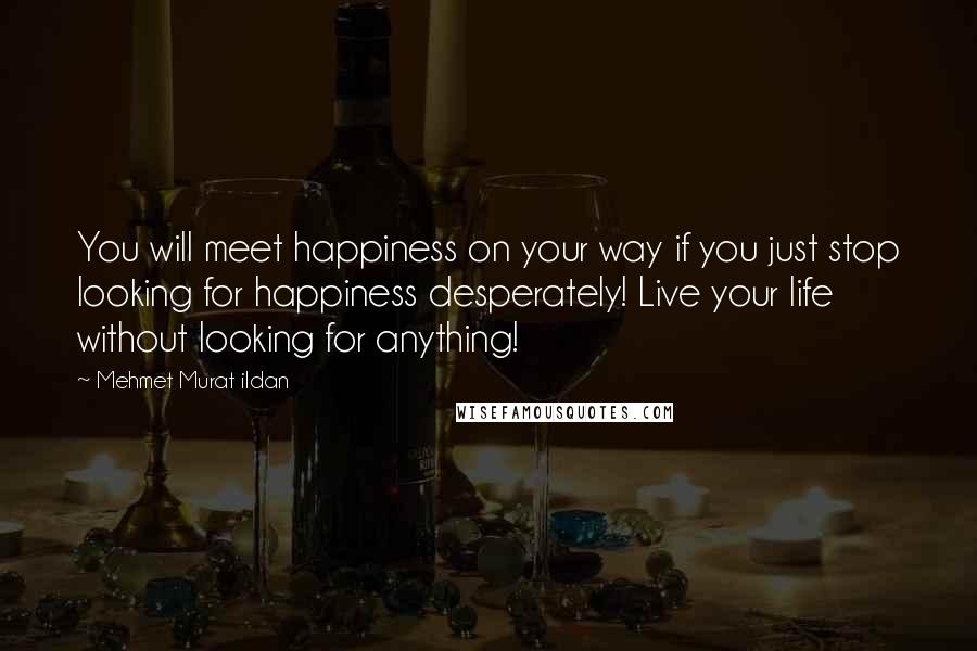 Mehmet Murat Ildan Quotes: You will meet happiness on your way if you just stop looking for happiness desperately! Live your life without looking for anything!