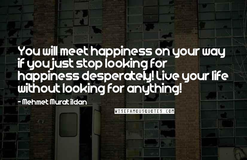 Mehmet Murat Ildan Quotes: You will meet happiness on your way if you just stop looking for happiness desperately! Live your life without looking for anything!