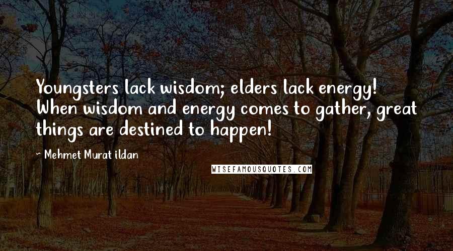 Mehmet Murat Ildan Quotes: Youngsters lack wisdom; elders lack energy! When wisdom and energy comes to gather, great things are destined to happen!