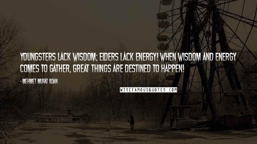 Mehmet Murat Ildan Quotes: Youngsters lack wisdom; elders lack energy! When wisdom and energy comes to gather, great things are destined to happen!