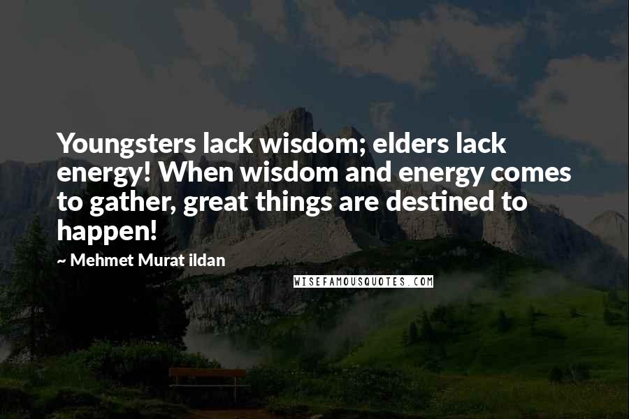 Mehmet Murat Ildan Quotes: Youngsters lack wisdom; elders lack energy! When wisdom and energy comes to gather, great things are destined to happen!