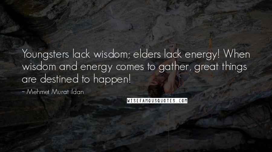 Mehmet Murat Ildan Quotes: Youngsters lack wisdom; elders lack energy! When wisdom and energy comes to gather, great things are destined to happen!