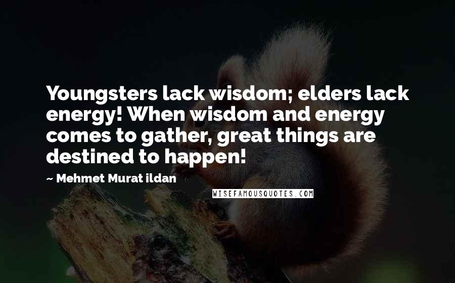 Mehmet Murat Ildan Quotes: Youngsters lack wisdom; elders lack energy! When wisdom and energy comes to gather, great things are destined to happen!