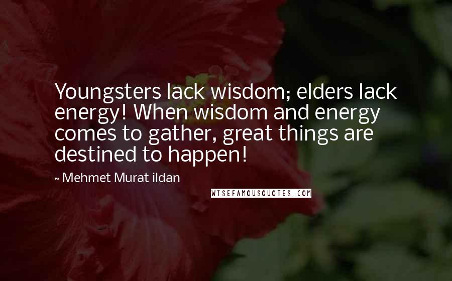 Mehmet Murat Ildan Quotes: Youngsters lack wisdom; elders lack energy! When wisdom and energy comes to gather, great things are destined to happen!