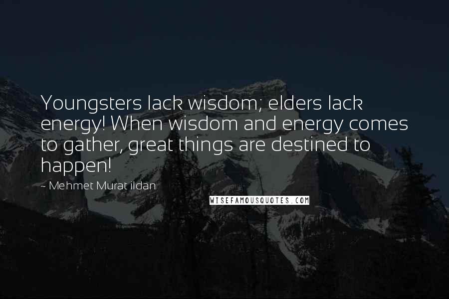 Mehmet Murat Ildan Quotes: Youngsters lack wisdom; elders lack energy! When wisdom and energy comes to gather, great things are destined to happen!