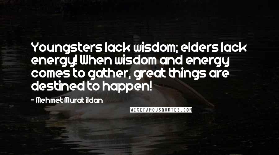 Mehmet Murat Ildan Quotes: Youngsters lack wisdom; elders lack energy! When wisdom and energy comes to gather, great things are destined to happen!