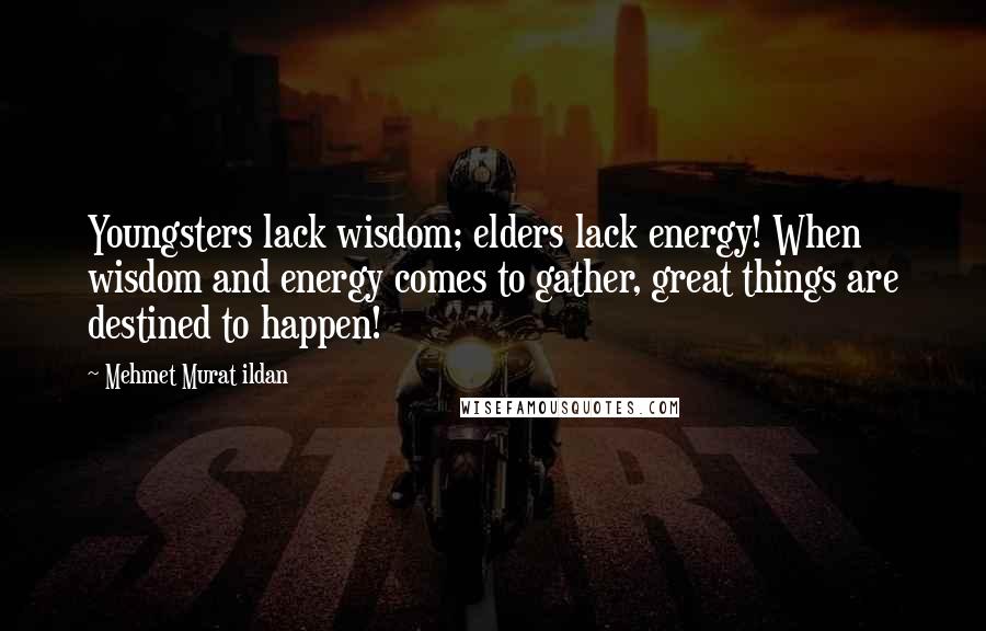 Mehmet Murat Ildan Quotes: Youngsters lack wisdom; elders lack energy! When wisdom and energy comes to gather, great things are destined to happen!