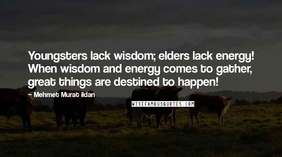 Mehmet Murat Ildan Quotes: Youngsters lack wisdom; elders lack energy! When wisdom and energy comes to gather, great things are destined to happen!