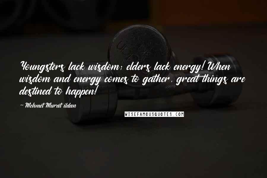 Mehmet Murat Ildan Quotes: Youngsters lack wisdom; elders lack energy! When wisdom and energy comes to gather, great things are destined to happen!