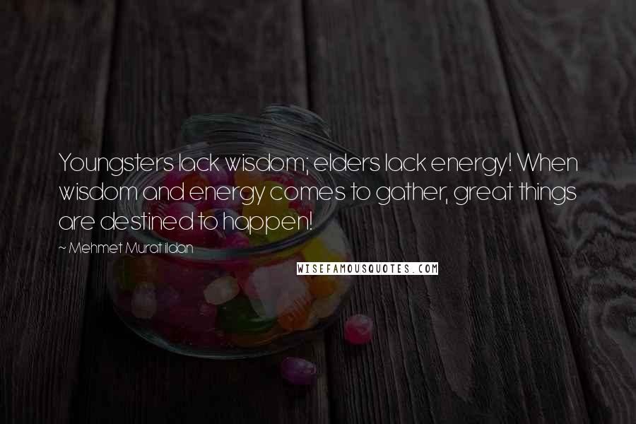 Mehmet Murat Ildan Quotes: Youngsters lack wisdom; elders lack energy! When wisdom and energy comes to gather, great things are destined to happen!