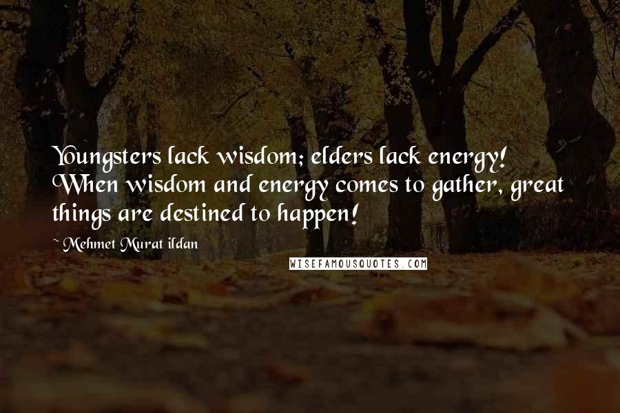 Mehmet Murat Ildan Quotes: Youngsters lack wisdom; elders lack energy! When wisdom and energy comes to gather, great things are destined to happen!