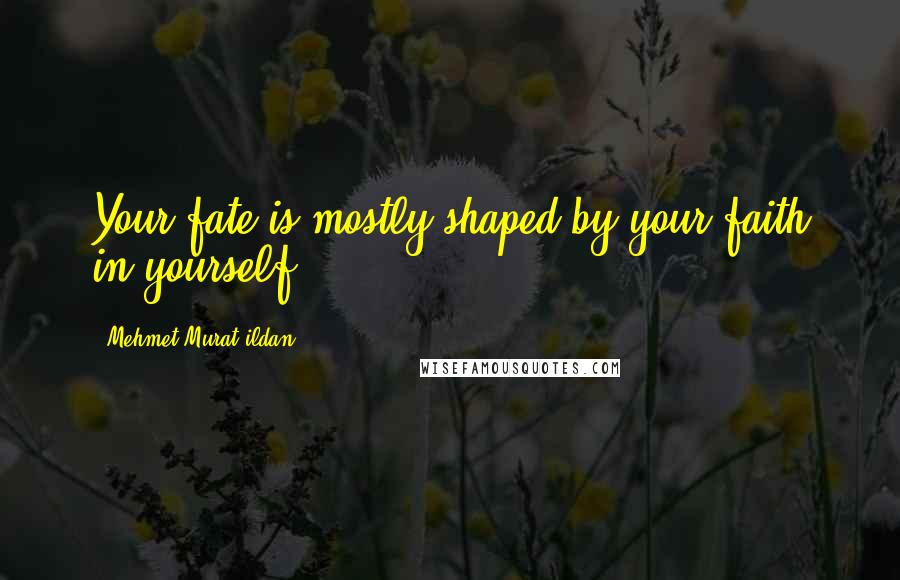 Mehmet Murat Ildan Quotes: Your fate is mostly shaped by your faith in yourself!
