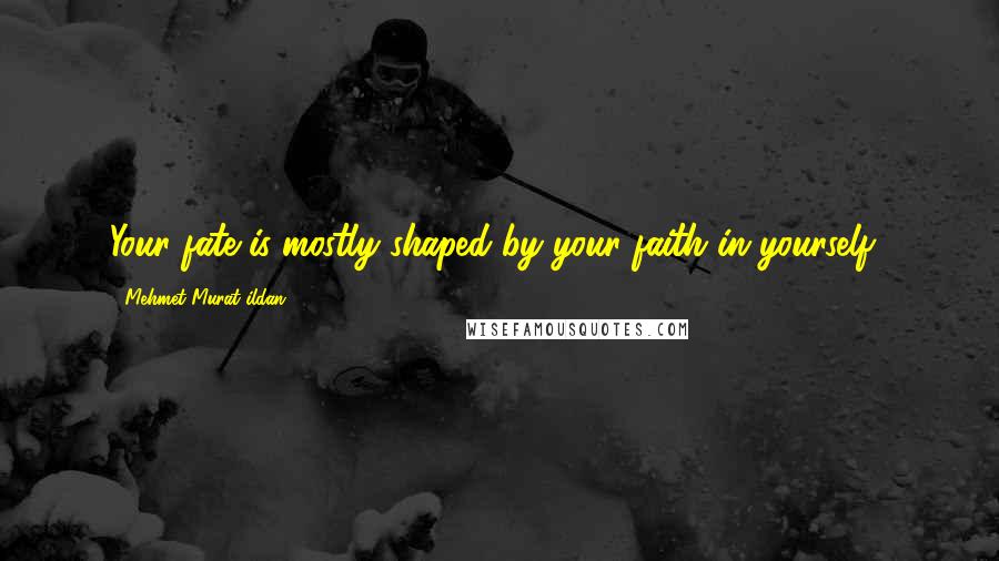 Mehmet Murat Ildan Quotes: Your fate is mostly shaped by your faith in yourself!