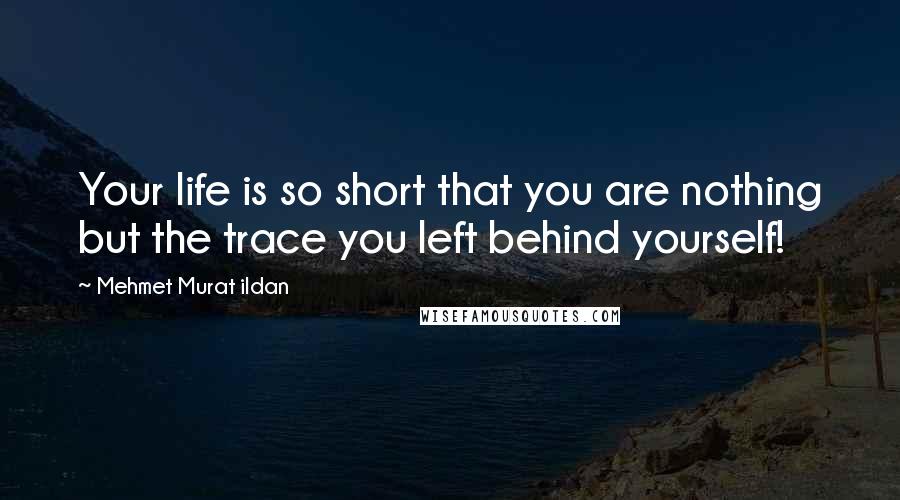 Mehmet Murat Ildan Quotes: Your life is so short that you are nothing but the trace you left behind yourself!