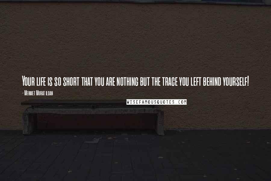 Mehmet Murat Ildan Quotes: Your life is so short that you are nothing but the trace you left behind yourself!