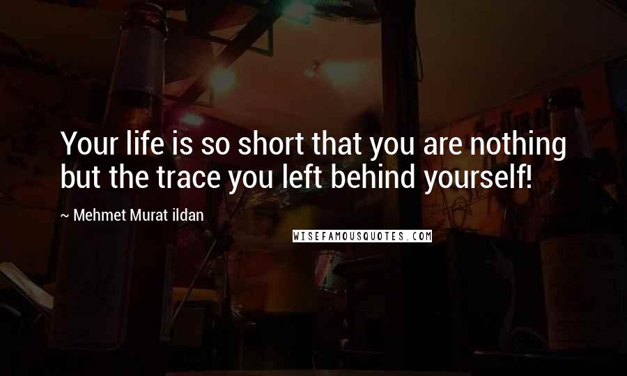 Mehmet Murat Ildan Quotes: Your life is so short that you are nothing but the trace you left behind yourself!