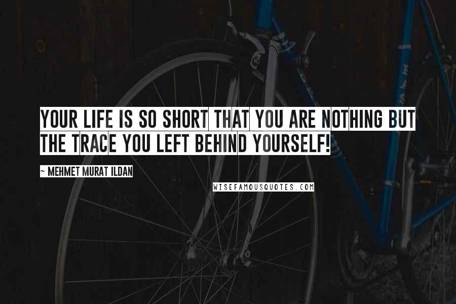 Mehmet Murat Ildan Quotes: Your life is so short that you are nothing but the trace you left behind yourself!