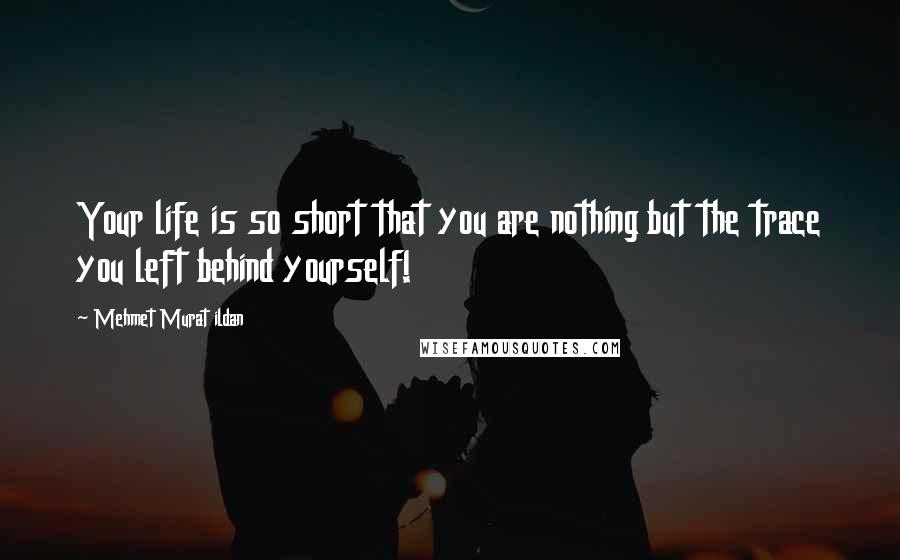 Mehmet Murat Ildan Quotes: Your life is so short that you are nothing but the trace you left behind yourself!