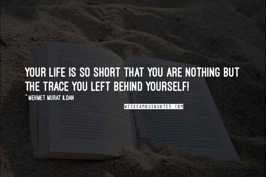 Mehmet Murat Ildan Quotes: Your life is so short that you are nothing but the trace you left behind yourself!