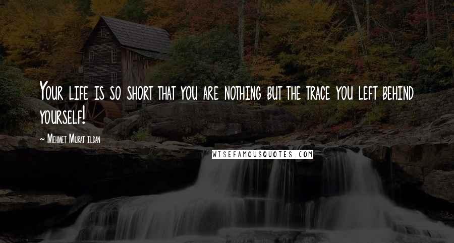 Mehmet Murat Ildan Quotes: Your life is so short that you are nothing but the trace you left behind yourself!