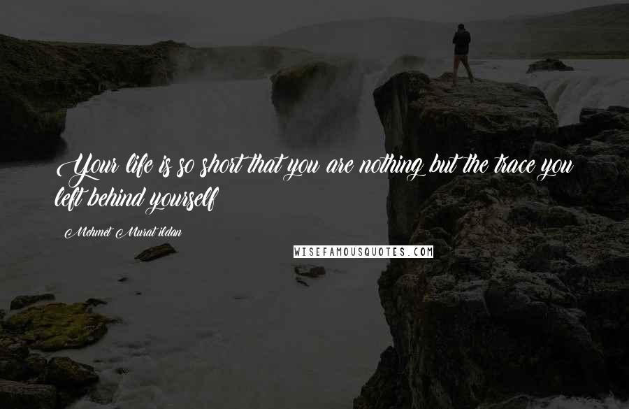 Mehmet Murat Ildan Quotes: Your life is so short that you are nothing but the trace you left behind yourself!