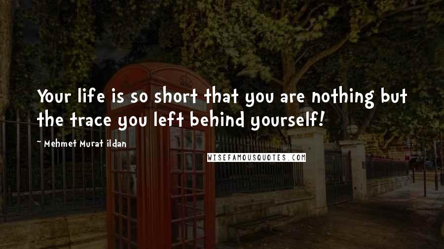 Mehmet Murat Ildan Quotes: Your life is so short that you are nothing but the trace you left behind yourself!