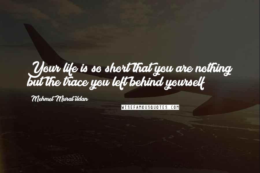 Mehmet Murat Ildan Quotes: Your life is so short that you are nothing but the trace you left behind yourself!