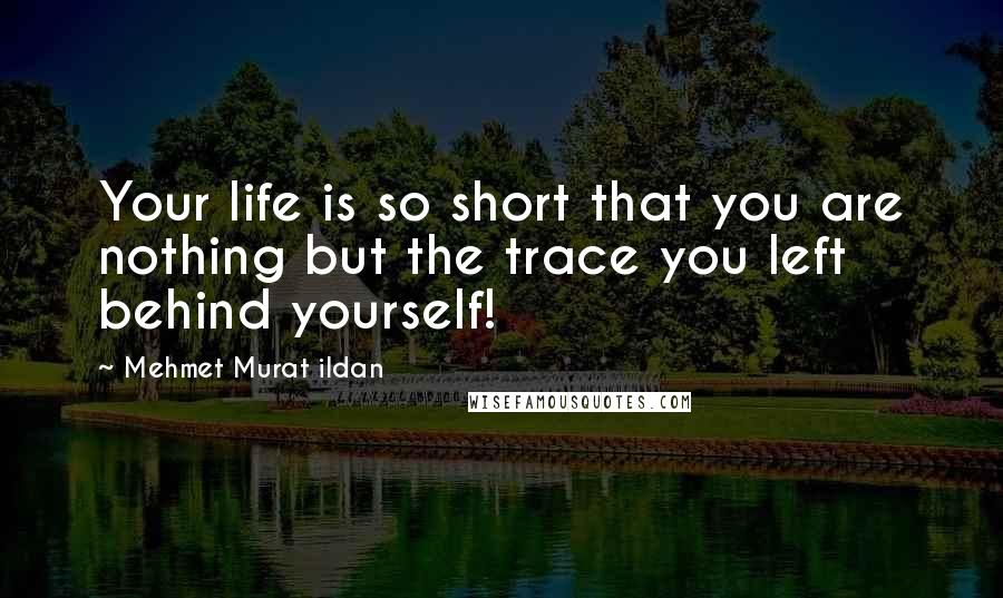 Mehmet Murat Ildan Quotes: Your life is so short that you are nothing but the trace you left behind yourself!