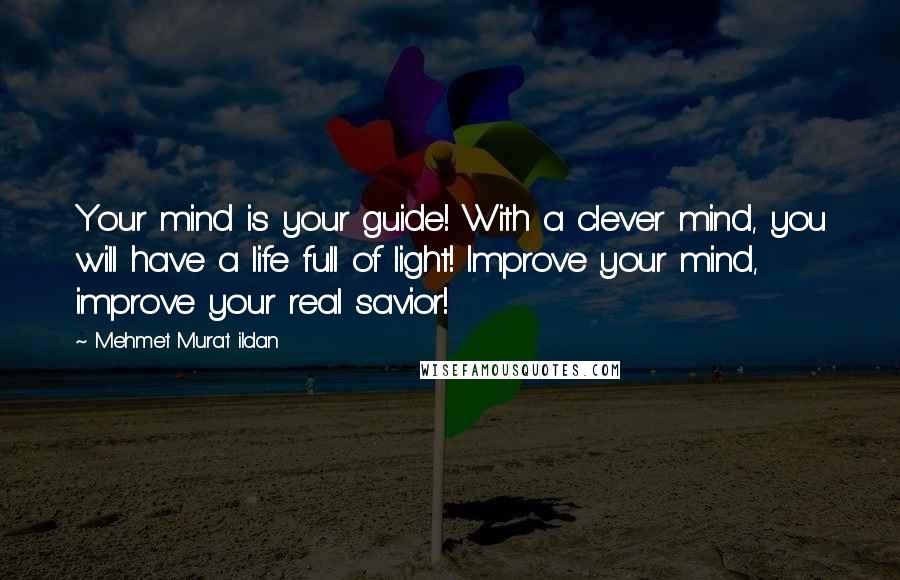 Mehmet Murat Ildan Quotes: Your mind is your guide! With a clever mind, you will have a life full of light! Improve your mind, improve your real savior!