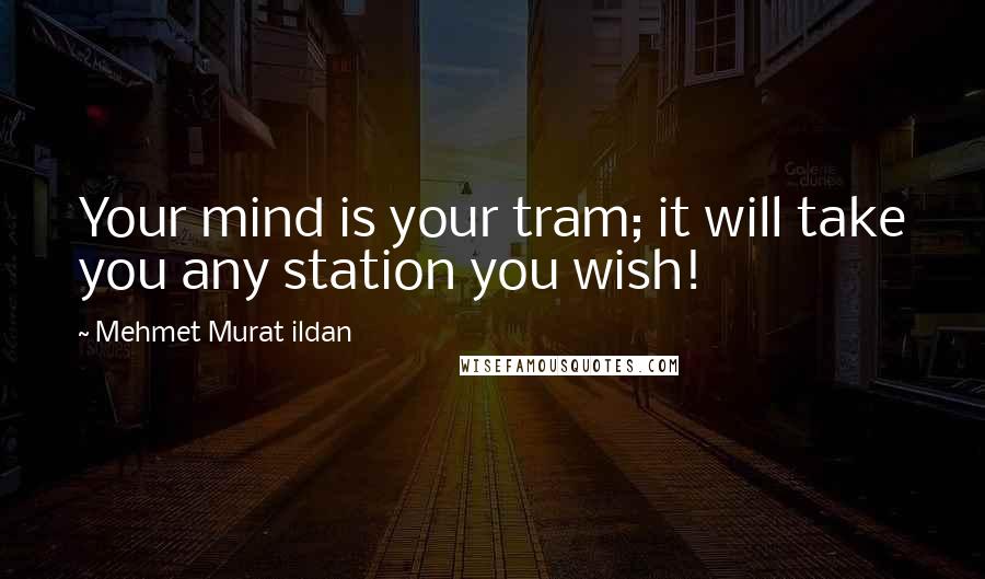 Mehmet Murat Ildan Quotes: Your mind is your tram; it will take you any station you wish!