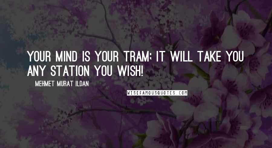 Mehmet Murat Ildan Quotes: Your mind is your tram; it will take you any station you wish!