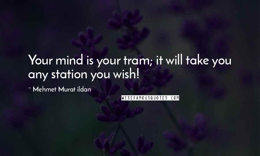 Mehmet Murat Ildan Quotes: Your mind is your tram; it will take you any station you wish!