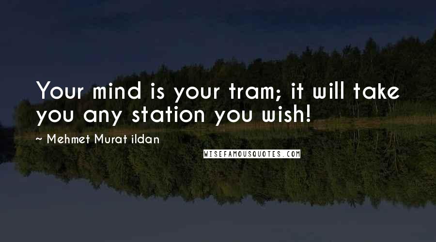 Mehmet Murat Ildan Quotes: Your mind is your tram; it will take you any station you wish!