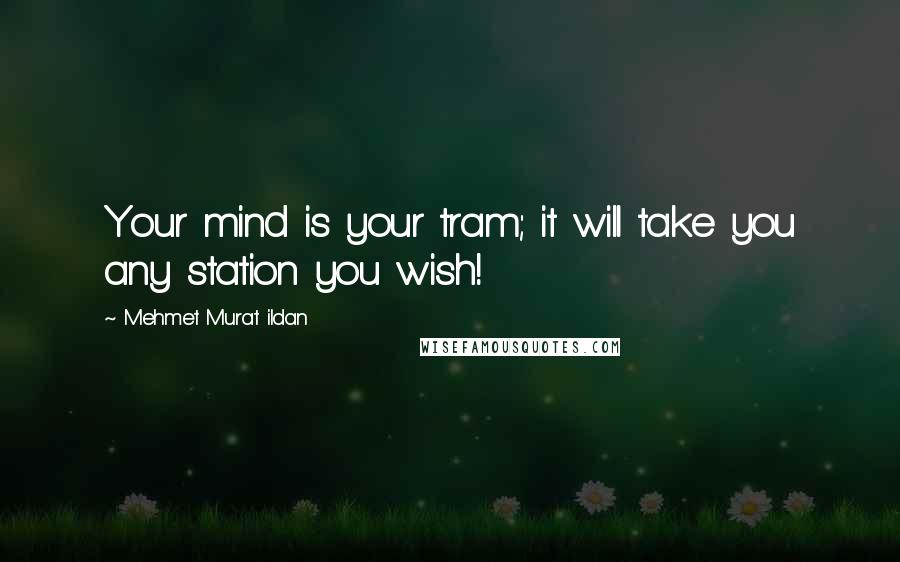 Mehmet Murat Ildan Quotes: Your mind is your tram; it will take you any station you wish!