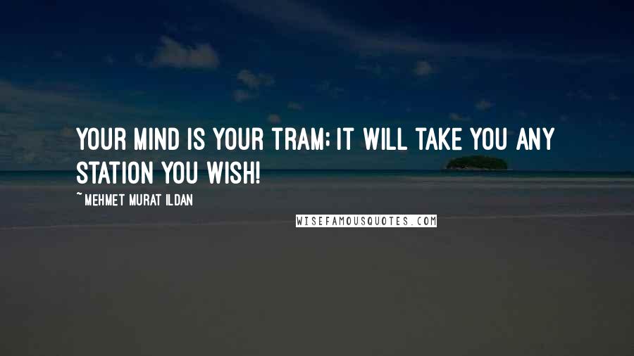 Mehmet Murat Ildan Quotes: Your mind is your tram; it will take you any station you wish!