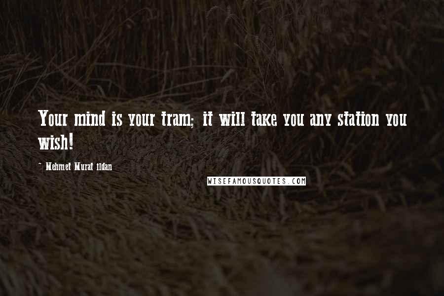 Mehmet Murat Ildan Quotes: Your mind is your tram; it will take you any station you wish!