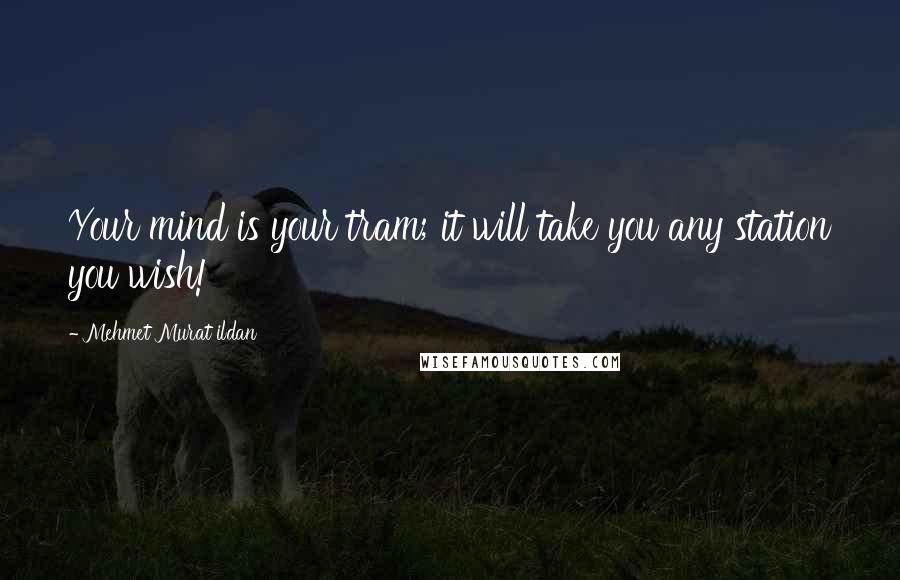 Mehmet Murat Ildan Quotes: Your mind is your tram; it will take you any station you wish!