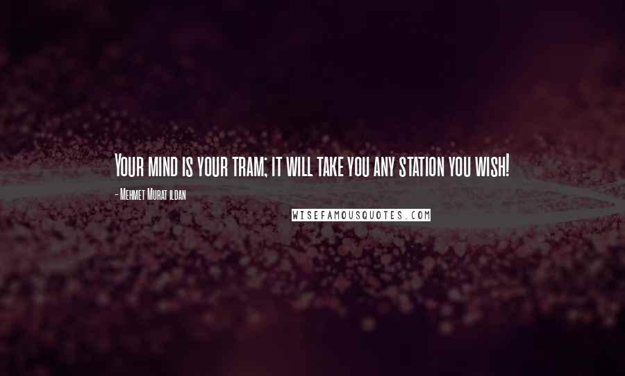 Mehmet Murat Ildan Quotes: Your mind is your tram; it will take you any station you wish!