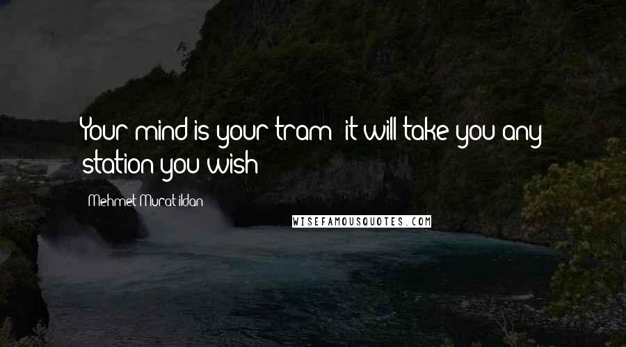 Mehmet Murat Ildan Quotes: Your mind is your tram; it will take you any station you wish!