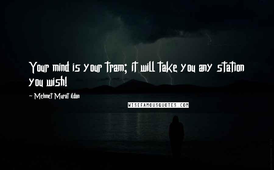 Mehmet Murat Ildan Quotes: Your mind is your tram; it will take you any station you wish!