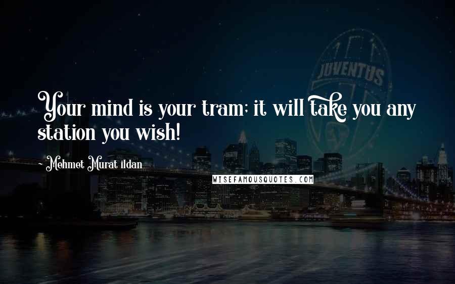 Mehmet Murat Ildan Quotes: Your mind is your tram; it will take you any station you wish!