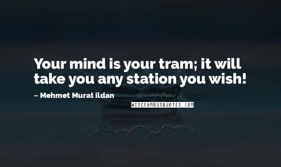 Mehmet Murat Ildan Quotes: Your mind is your tram; it will take you any station you wish!